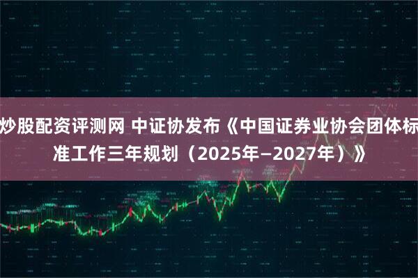 炒股配资评测网 中证协发布《中国证券业协会团体标准工作三年规划（2025年—2027年）》