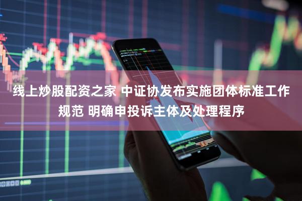 线上炒股配资之家 中证协发布实施团体标准工作规范 明确申投诉主体及处理程序