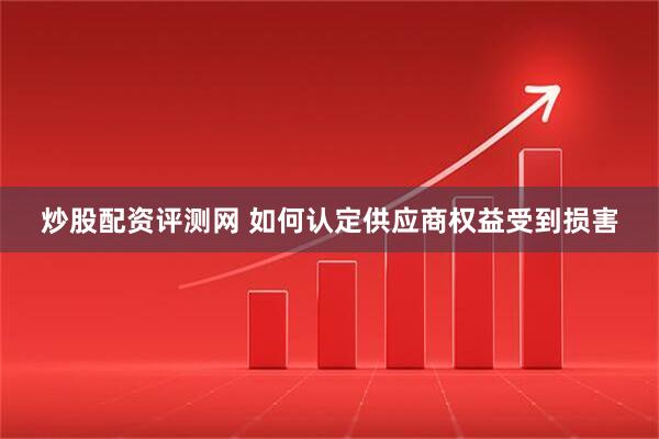 炒股配资评测网 如何认定供应商权益受到损害