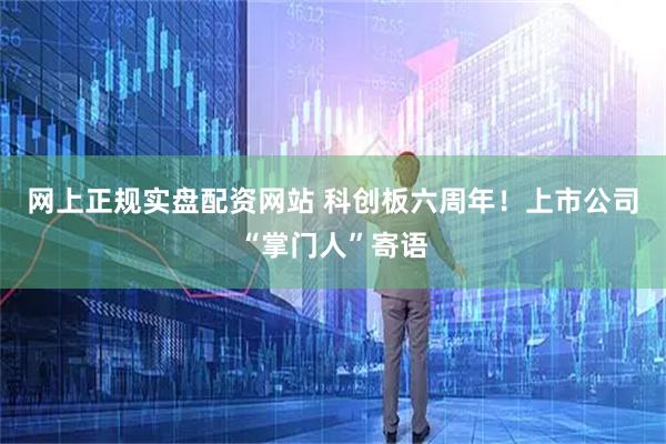 网上正规实盘配资网站 科创板六周年！上市公司“掌门人”寄语