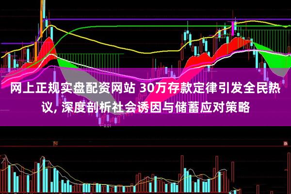 网上正规实盘配资网站 30万存款定律引发全民热议, 深度剖析社会诱因与储蓄应对策略