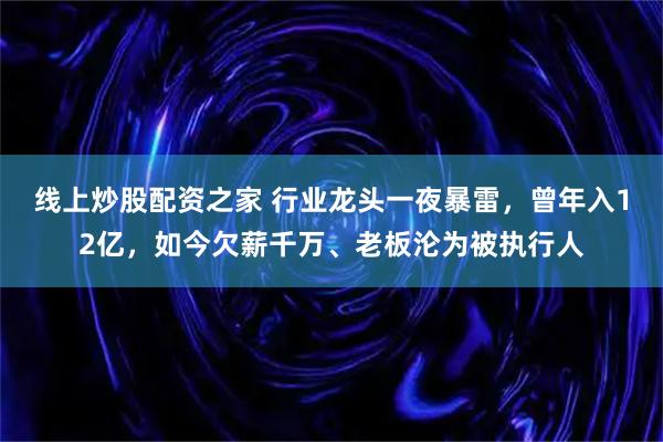 线上炒股配资之家 行业龙头一夜暴雷，曾年入12亿，如今欠薪千万、老板沦为被执行人