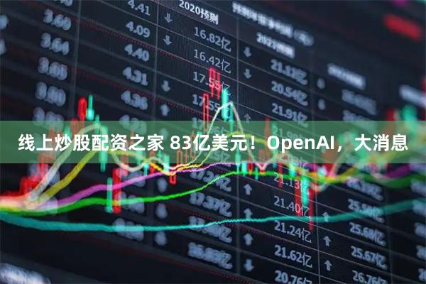 线上炒股配资之家 83亿美元！OpenAI，大消息
