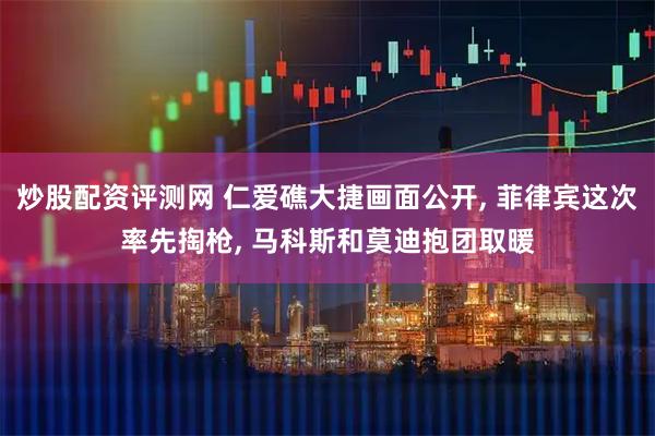 炒股配资评测网 仁爱礁大捷画面公开, 菲律宾这次率先掏枪, 马科斯和莫迪抱团取暖