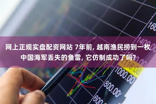 网上正规实盘配资网站 7年前, 越南渔民捞到一枚中国海军丢失的鱼雷, 它仿制成功了吗?