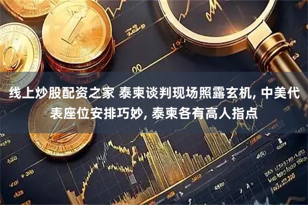 线上炒股配资之家 泰柬谈判现场照露玄机, 中美代表座位安排巧妙, 泰柬各有高人指点