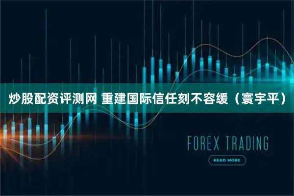 炒股配资评测网 重建国际信任刻不容缓（寰宇平）