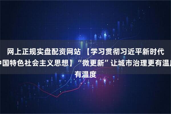网上正规实盘配资网站 【学习贯彻习近平新时代中国特色社会主义思想】“微更新”让城市治理更有温度