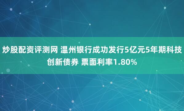 炒股配资评测网 温州银行成功发行5亿元5年期科技创新债券 票面利率1.80%