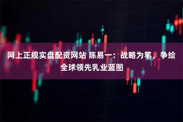 网上正规实盘配资网站 陈易一：战略为笔，争绘全球领先乳业蓝图