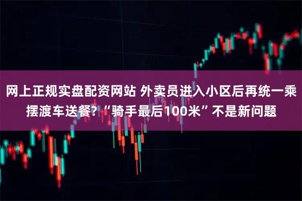 网上正规实盘配资网站 外卖员进入小区后再统一乘摆渡车送餐? “骑手最后100米”不是新问题