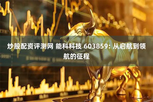 炒股配资评测网 能科科技 603859: 从启航到领航的征程