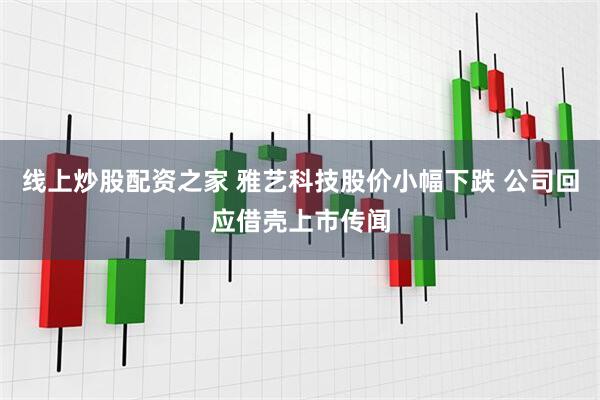 线上炒股配资之家 雅艺科技股价小幅下跌 公司回应借壳上市传闻