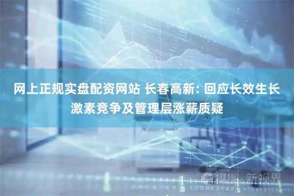 网上正规实盘配资网站 长春高新: 回应长效生长激素竞争及管理层涨薪质疑
