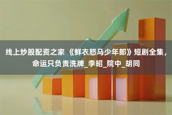 线上炒股配资之家 《鲜衣怒马少年郎》短剧全集，命运只负责洗牌_李昭_院中_胡同