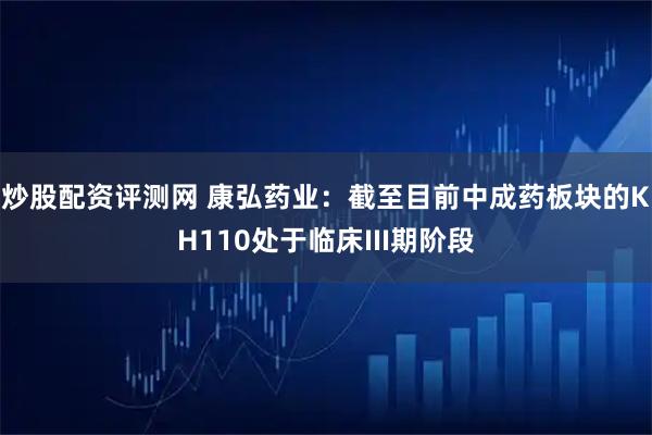 炒股配资评测网 康弘药业：截至目前中成药板块的KH110处于临床III期阶段