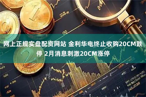 网上正规实盘配资网站 金利华电终止收购20CM跌停 2月消息刺激20CM涨停