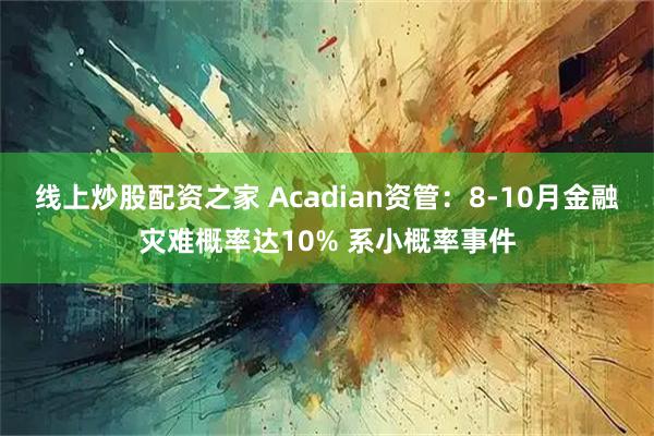 线上炒股配资之家 Acadian资管：8-10月金融灾难概率达10% 系小概率事件