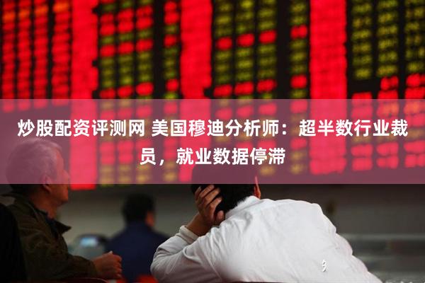 炒股配资评测网 美国穆迪分析师：超半数行业裁员，就业数据停滞