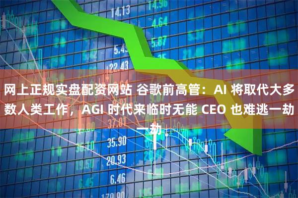 网上正规实盘配资网站 谷歌前高管:AI 将取代大多数人类工作,AGI 时代来临时无能 CEO 也难逃一劫