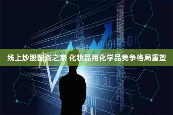 线上炒股配资之家 化妆品用化学品竞争格局重塑