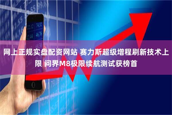 网上正规实盘配资网站 赛力斯超级增程刷新技术上限 问界M8极限续航测试获榜首