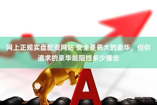 网上正规实盘配资网站 安全是最大的豪华，但你追求的豪华能阻挡多少撞击