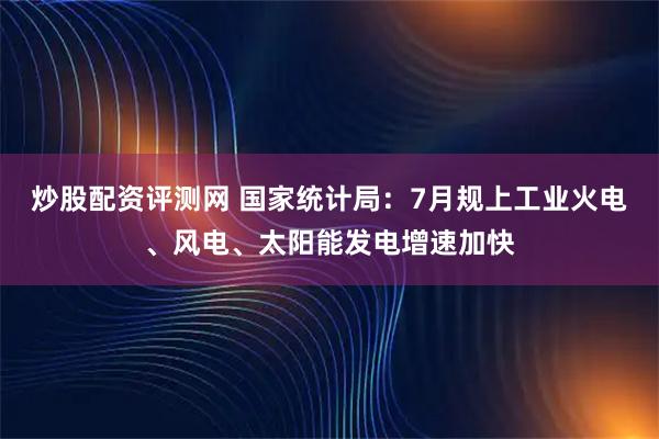 炒股配资评测网 国家统计局：7月规上工业火电、风电、太阳能发电增速加快