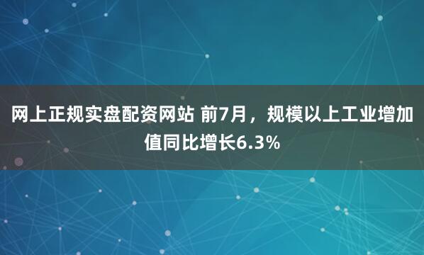 网上正规实盘配资网站 前7月，规模以上工业增加值同比增长6.3%
