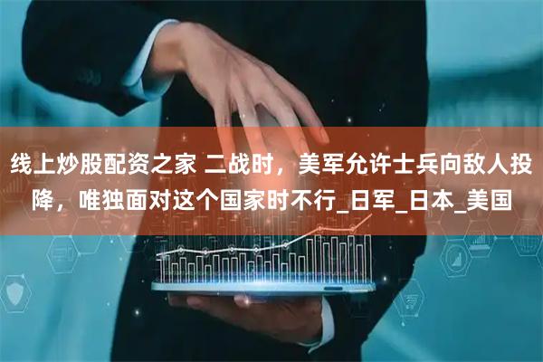 线上炒股配资之家 二战时，美军允许士兵向敌人投降，唯独面对这个国家时不行_日军_日本_美国